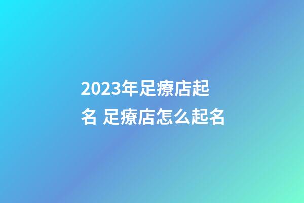 2023年足療店起名 足療店怎么起名-第1張-店鋪起名-玄機派